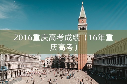 2016重庆高考成绩（16年重庆高考）