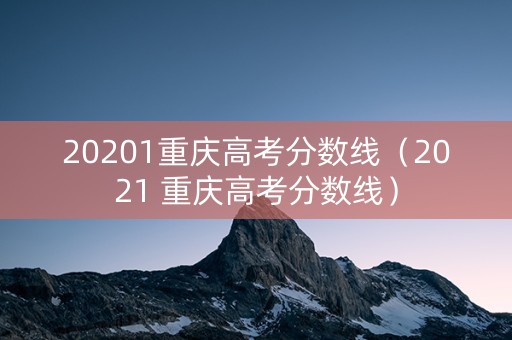 20201重庆高考分数线（2021 重庆高考分数线）