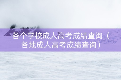 各个学校成人高考成绩查询（各地成人高考成绩查询）