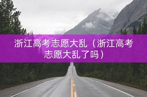 浙江高考志愿大乱（浙江高考志愿大乱了吗）