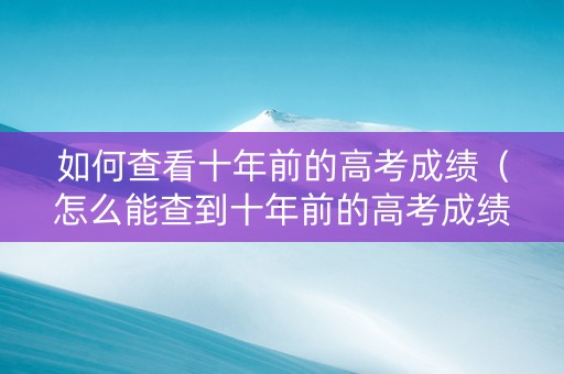 如何查看十年前的高考成绩（怎么能查到十年前的高考成绩）