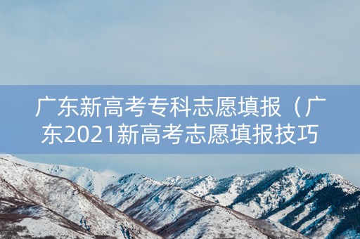 广东新高考专科志愿填报（广东2021新高考志愿填报技巧）