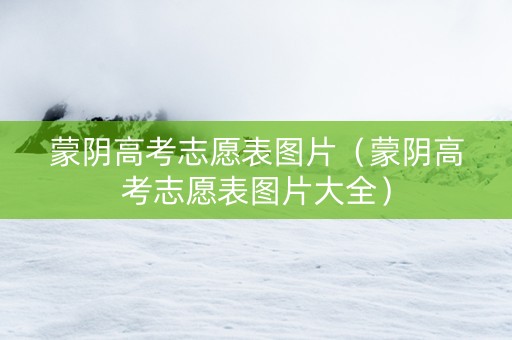 蒙阴高考志愿表图片（蒙阴高考志愿表图片大全）