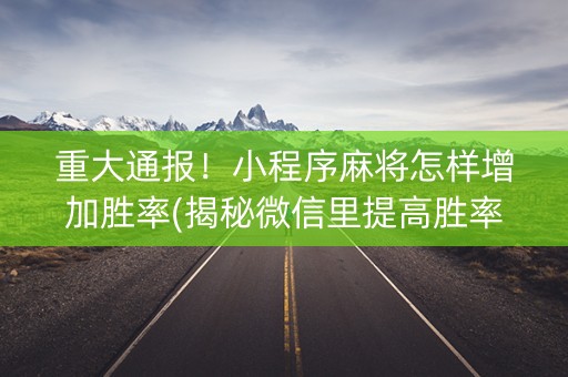 重大通报！小程序麻将怎样增加胜率(揭秘微信里提高胜率)