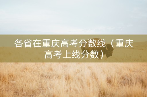 各省在重庆高考分数线（重庆高考上线分数）