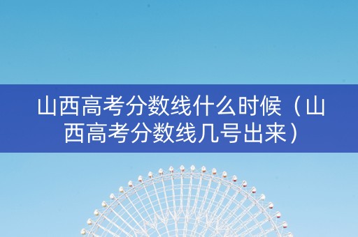 山西高考分数线什么时候（山西高考分数线几号出来）