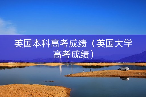 英国本科高考成绩（英国大学高考成绩）