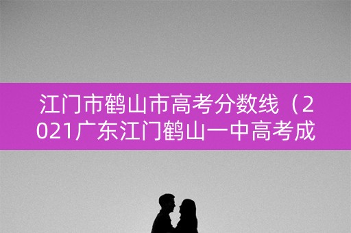 江门市鹤山市高考分数线（2021广东江门鹤山一中高考成绩）