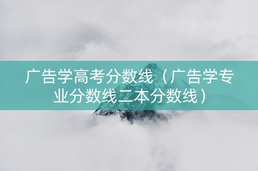 广告学高考分数线（广告学专业分数线二本分数线）