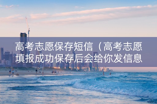 高考志愿保存短信（高考志愿填报成功保存后会给你发信息吗）