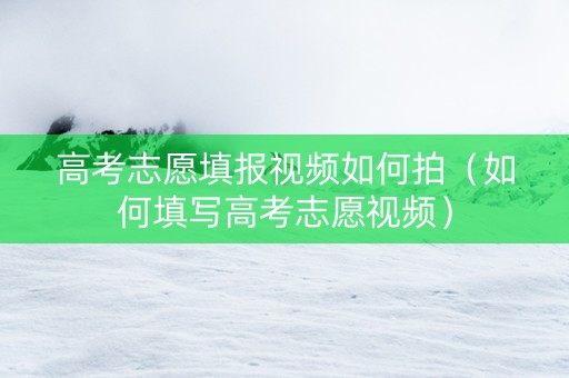 高考志愿填报视频如何拍（如何填写高考志愿视频）