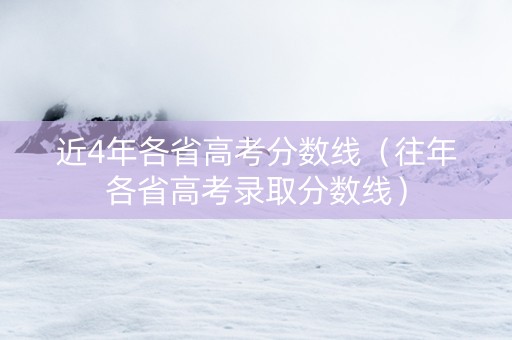 近4年各省高考分数线（往年各省高考录取分数线）