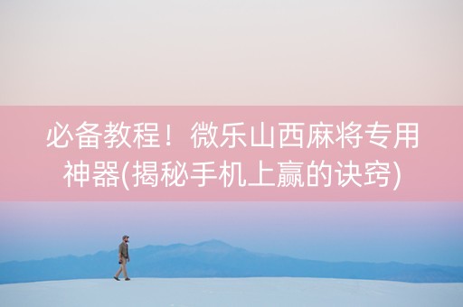 必备教程！微乐山西麻将专用神器(揭秘手机上赢的诀窍)