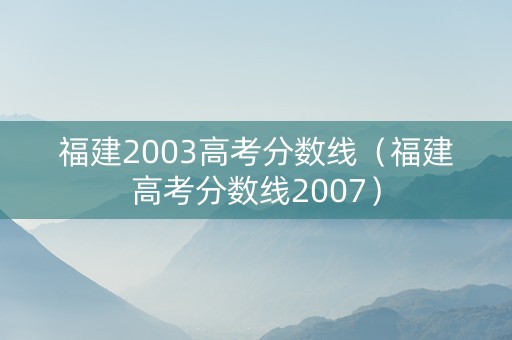 福建2003高考分数线（福建高考分数线2007）