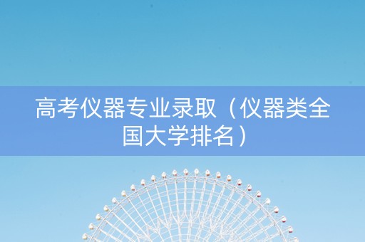 高考仪器专业录取（仪器类全国大学排名）