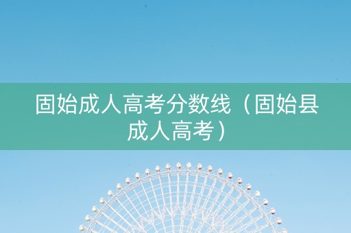 固始成人高考分数线（固始县成人高考）