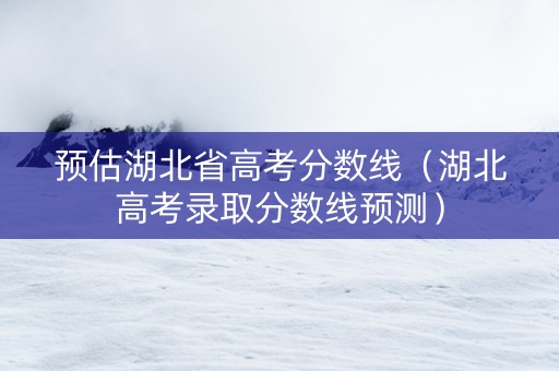 预估湖北省高考分数线（湖北高考录取分数线预测）