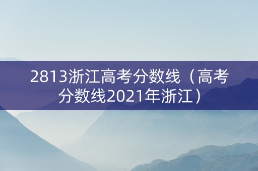 2813浙江高考分数线（高考分数线2021年浙江）