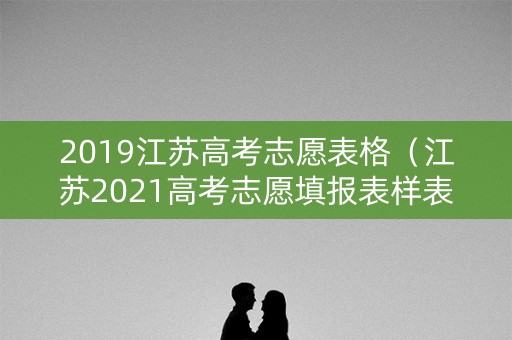 2019江苏高考志愿表格（江苏2021高考志愿填报表样表）