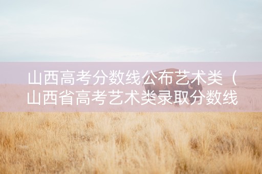山西高考分数线公布艺术类（山西省高考艺术类录取分数线）