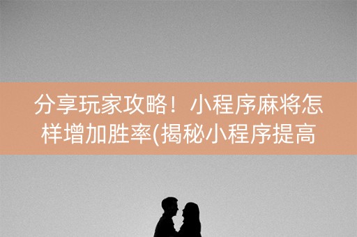 分享玩家攻略！小程序麻将怎样增加胜率(揭秘小程序提高胜率)