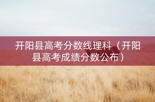 开阳县高考分数线理科（开阳县高考成绩分数公布）