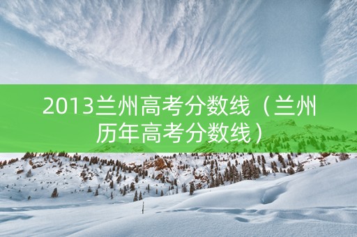 2013兰州高考分数线（兰州历年高考分数线）