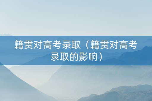 籍贯对高考录取（籍贯对高考录取的影响）