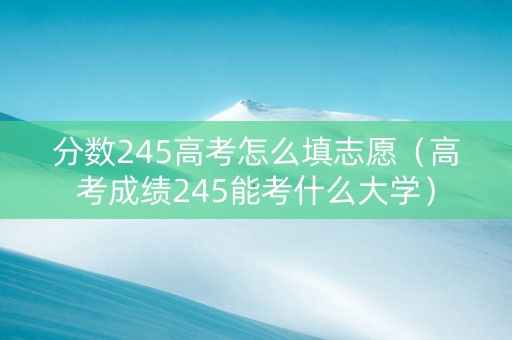 分数245高考怎么填志愿（高考成绩245能考什么大学）