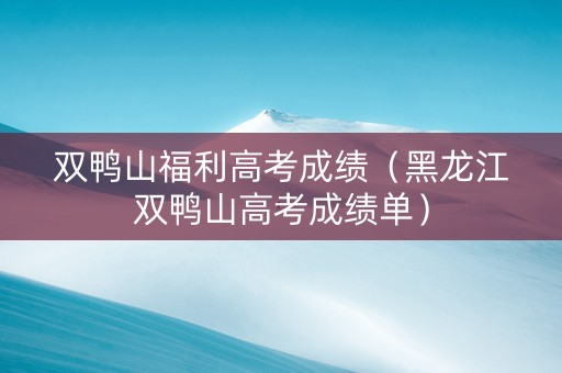 双鸭山福利高考成绩（黑龙江双鸭山高考成绩单）