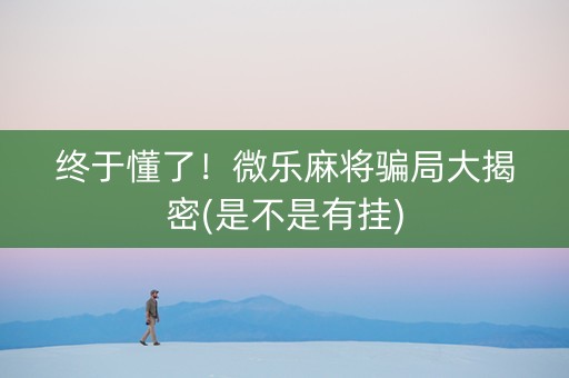 终于懂了！微乐麻将骗局大揭密(是不是有挂)