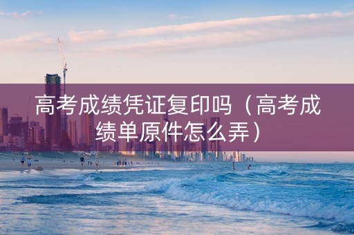 高考成绩凭证复印吗（高考成绩单原件怎么弄）