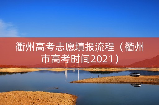 衢州高考志愿填报流程（衢州市高考时间2021）