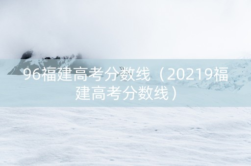 96福建高考分数线（20219福建高考分数线）
