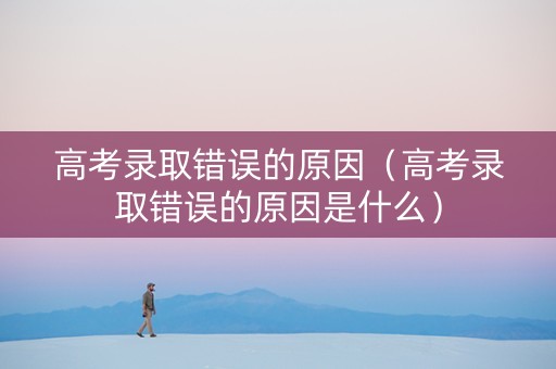 高考录取错误的原因（高考录取错误的原因是什么）