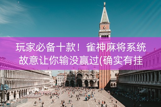 玩家必备十款！雀神麻将系统故意让你输没赢过(确实有挂吗)