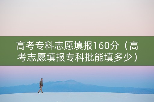 高考专科志愿填报160分（高考志愿填报专科批能填多少）