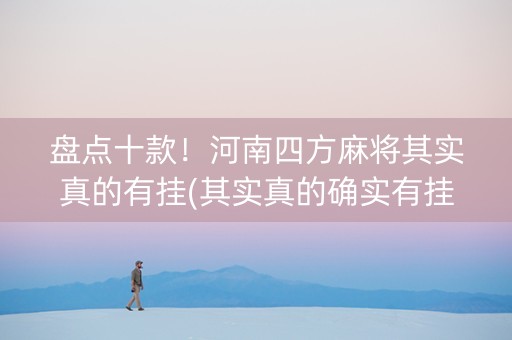盘点十款！河南四方麻将其实真的有挂(其实真的确实有挂)