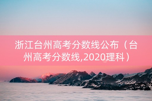 浙江台州高考分数线公布（台州高考分数线,2020理科）