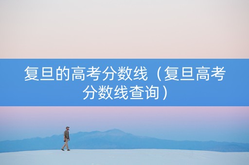 复旦的高考分数线（复旦高考分数线查询）