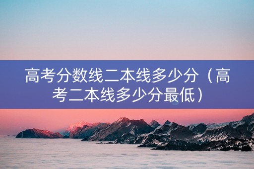 高考分数线二本线多少分（高考二本线多少分最低）