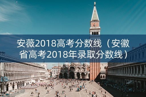 安薇2018高考分数线（安徽省高考2018年录取分数线）