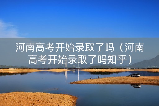 河南高考开始录取了吗（河南高考开始录取了吗知乎）