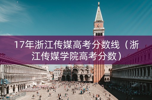 17年浙江传媒高考分数线（浙江传媒学院高考分数）