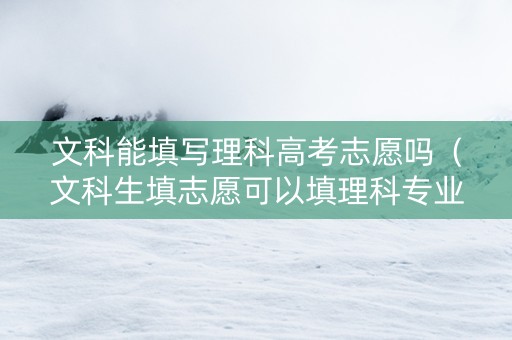文科能填写理科高考志愿吗（文科生填志愿可以填理科专业吗）