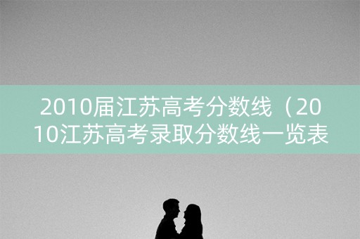 2010届江苏高考分数线（2010江苏高考录取分数线一览表）