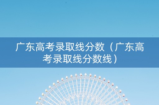 广东高考录取线分数（广东高考录取线分数线）