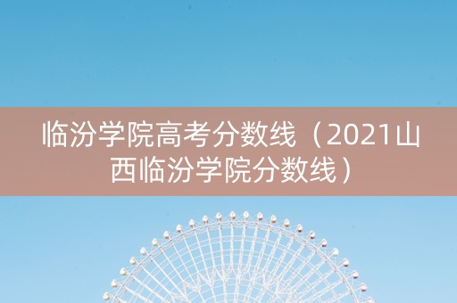 临汾学院高考分数线（2021山西临汾学院分数线）