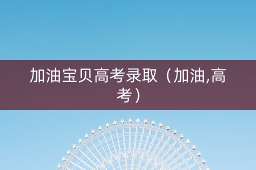 加油宝贝高考录取（加油,高考）
