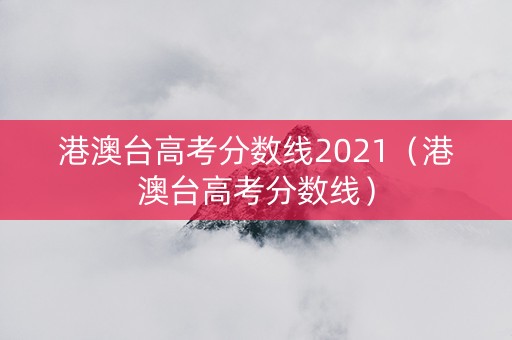 港澳台高考分数线2021（港澳台高考分数线）